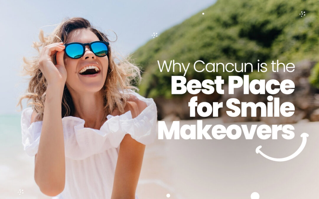 Why Cancun is the Best Place for Smile Makeovers