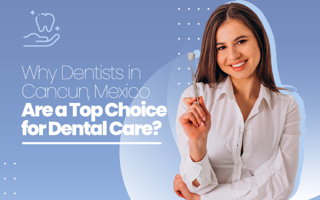 Why Dentists in Cancun, Mexico Are a Top Choice for Dental Care